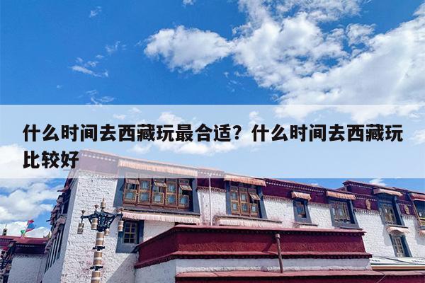 什么时间去西藏玩最合适？什么时间去西藏玩比较好