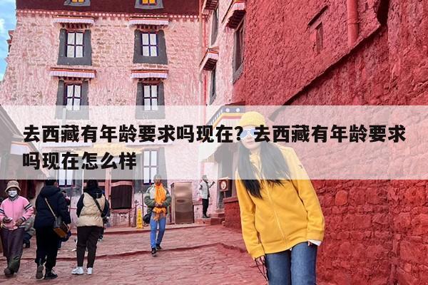 去西藏有年龄要求吗现在？去西藏有年龄要求吗现在怎么样
