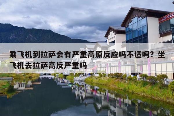 乘飞机到拉萨会有严重高原反应吗不适吗？坐飞机去拉萨高反严重吗