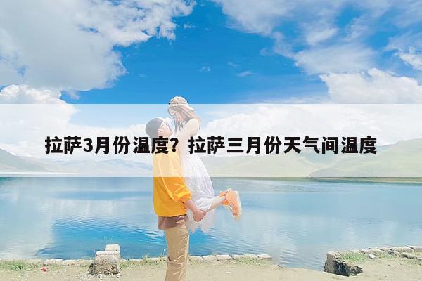 拉萨3月份温度？拉萨三月份天气间温度