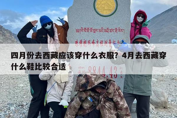 四月份去西藏应该穿什么衣服？4月去西藏穿什么鞋比较合适