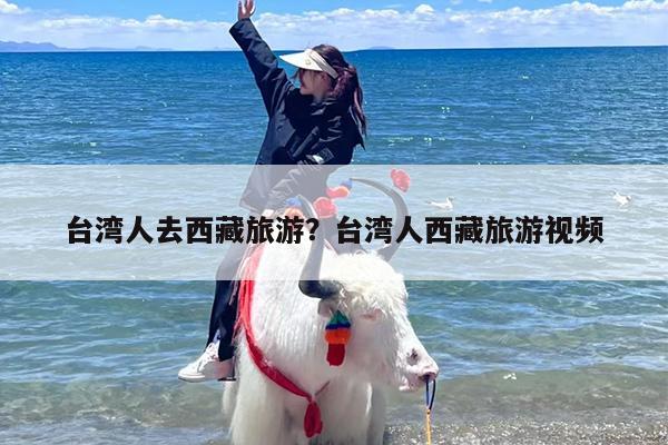 台湾人去西藏旅游？台湾人西藏旅游视频