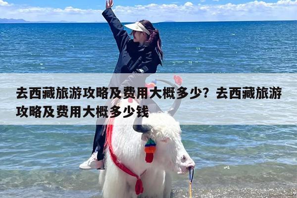 去西藏旅游攻略及费用大概多少？去西藏旅游攻略及费用大概多少钱