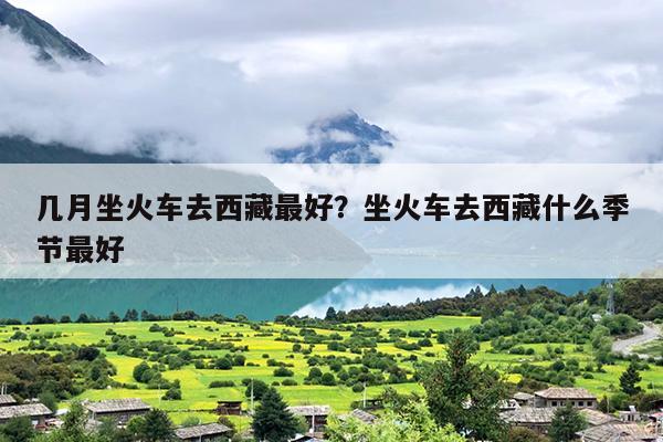 几月坐火车去西藏最好？坐火车去西藏什么季节最好
