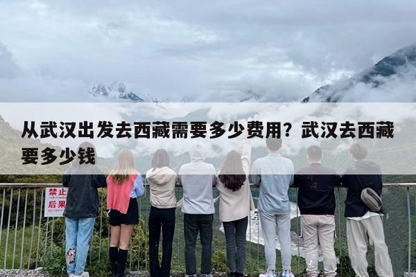 从武汉出发去西藏需要多少费用？武汉去西藏要多少钱