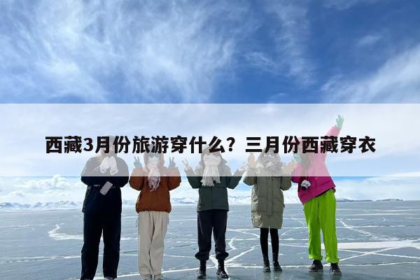 西藏3月份旅游穿什么？三月份西藏穿衣