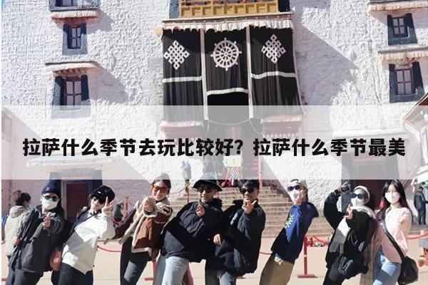 拉萨什么季节去玩比较好？拉萨什么季节最美
