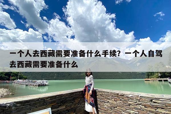 一个人去西藏需要准备什么手续？一个人自驾去西藏需要准备什么