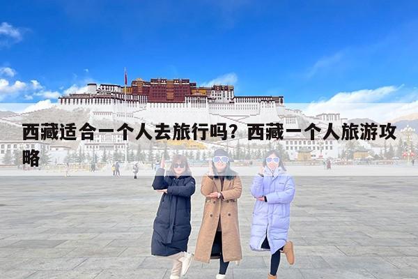 西藏适合一个人去旅行吗？西藏一个人旅游攻略