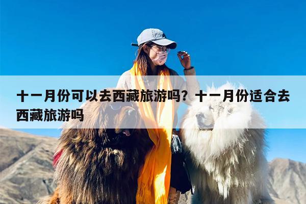 十一月份可以去西藏旅游吗？十一月份适合去西藏旅游吗