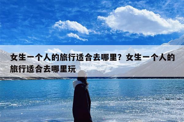 女生一个人的旅行适合去哪里？女生一个人的旅行适合去哪里玩