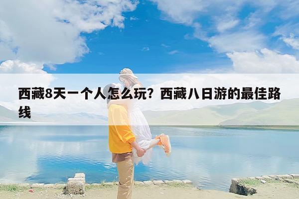 西藏8天一个人怎么玩？西藏八日游的最佳路线