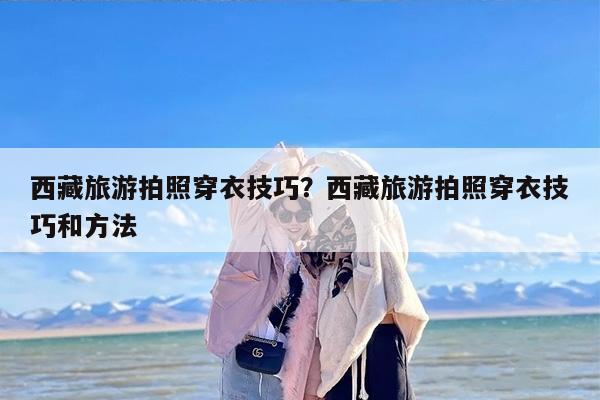 西藏旅游拍照穿衣技巧？西藏旅游拍照穿衣技巧和方法