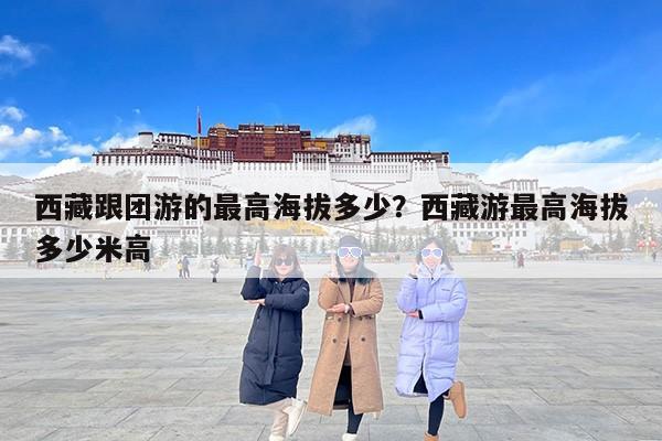 西藏跟团游的最高海拔多少？西藏游最高海拔多少米高