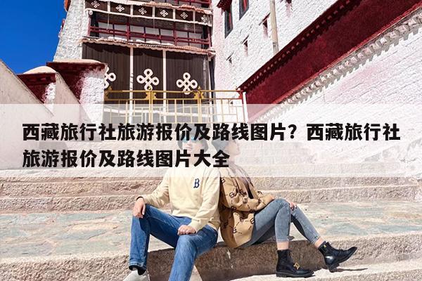 西藏旅行社旅游报价及路线图片？西藏旅行社旅游报价及路线图片大全