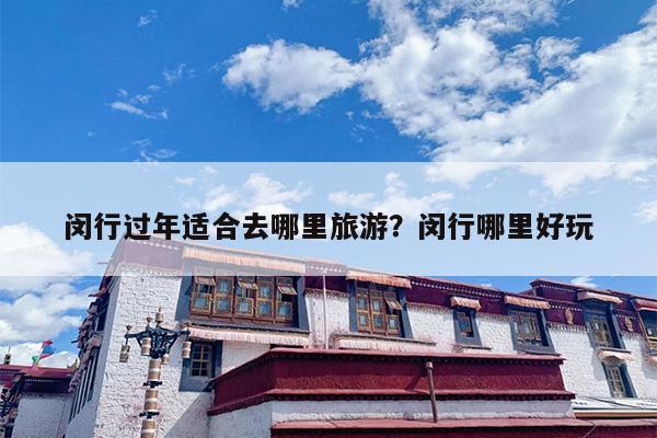 闵行过年适合去哪里旅游？闵行哪里好玩