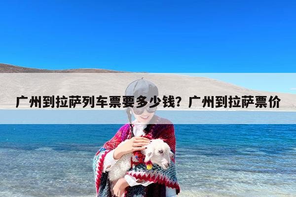 广州到拉萨列车票要多少钱？广州到拉萨票价