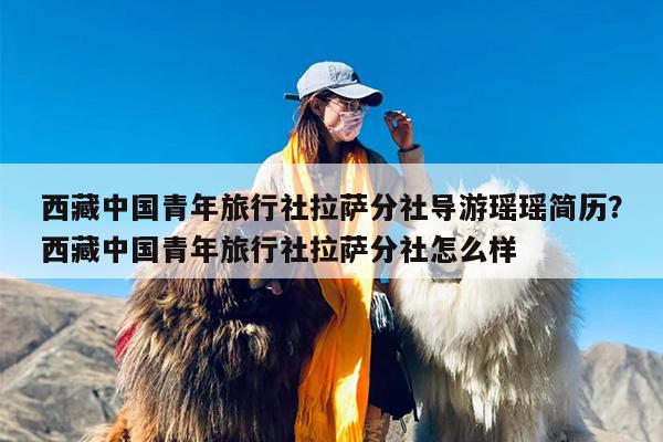 西藏中国青年旅行社拉萨分社导游瑶瑶简历？西藏中国青年旅行社拉萨分社怎么样
