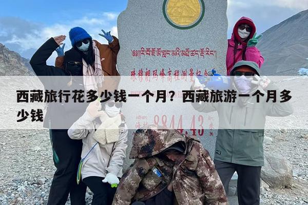 西藏旅行花多少钱一个月？西藏旅游一个月多少钱