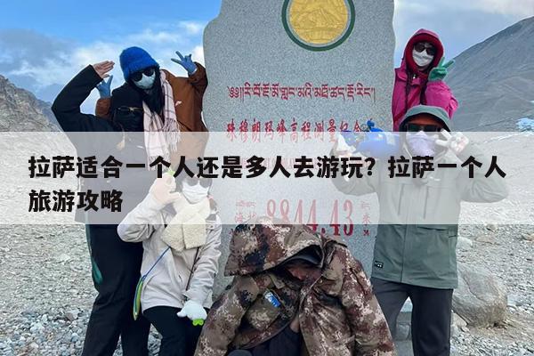 拉萨适合一个人还是多人去游玩？拉萨一个人旅游攻略