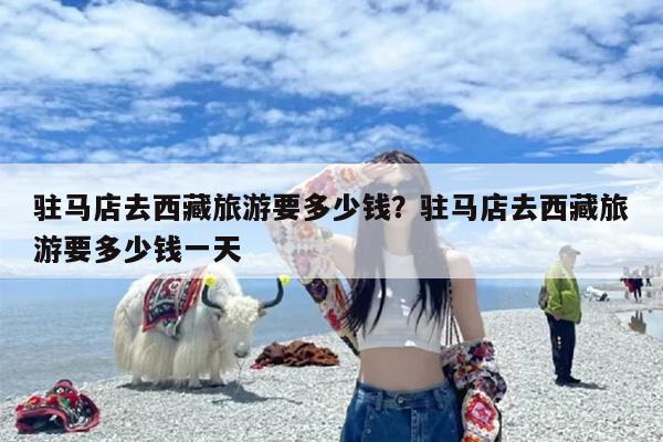驻马店去西藏旅游要多少钱？驻马店去西藏旅游要多少钱一天