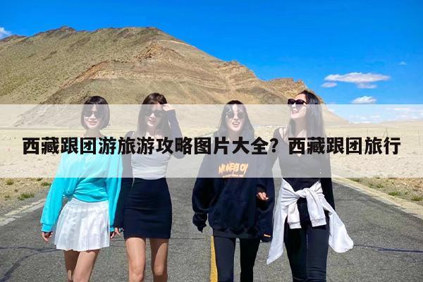 西藏跟团游旅游攻略图片大全？西藏跟团旅行