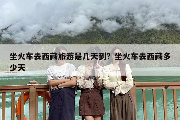 坐火车去西藏旅游是几天到？坐火车去西藏多少天