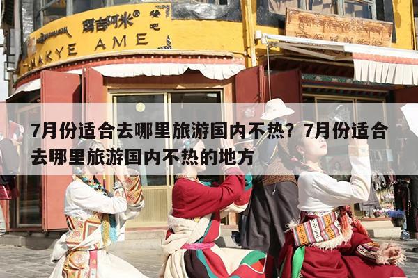 7月份适合去哪里旅游国内不热？7月份适合去哪里旅游国内不热的地方
