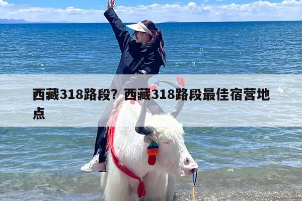 西藏318路段？西藏318路段最佳宿营地点