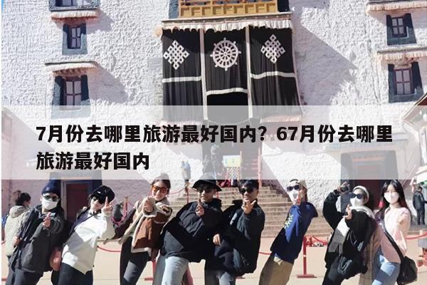 7月份去哪里旅游最好国内？67月份去哪里旅游最好国内