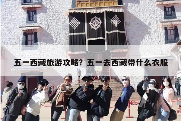 五一西藏旅游攻略？五一去西藏带什么衣服