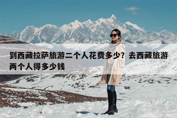 到西藏拉萨旅游二个人花费多少？去西藏旅游两个人得多少钱