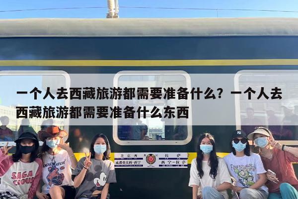 一个人去西藏旅游都需要准备什么？一个人去西藏旅游都需要准备什么东西