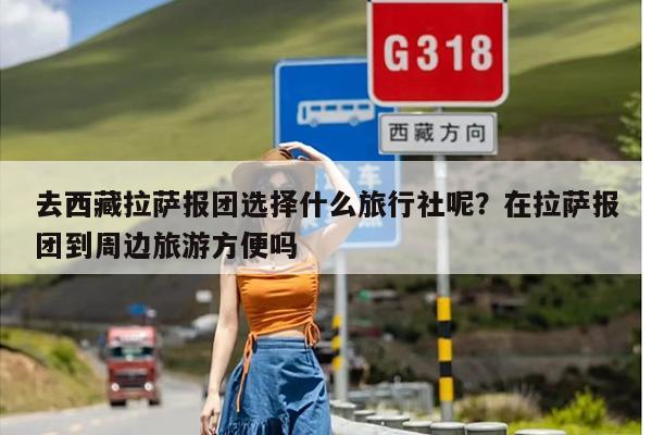 去西藏拉萨报团选择什么旅行社呢？在拉萨报团到周边旅游方便吗