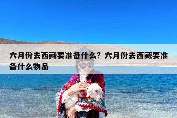 六月份去西藏要准备什么？六月份去西藏要准备什么物品