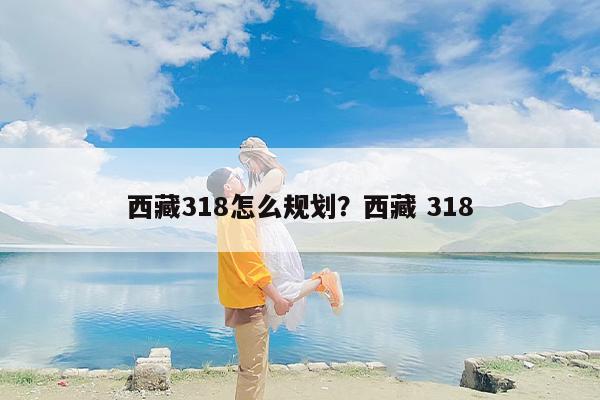 西藏318怎么规划？西藏 318