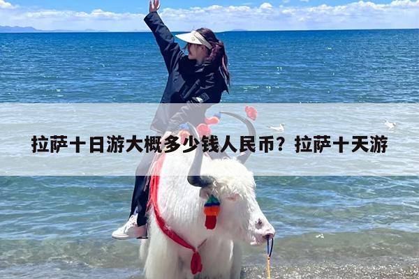 拉萨十日游大概多少钱人民币？拉萨十天游