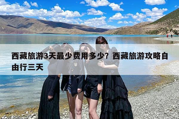 西藏旅游3天最少费用多少？西藏旅游攻略自由行三天