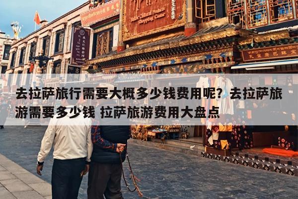 去拉萨旅行需要大概多少钱费用呢？去拉萨旅游需要多少钱 拉萨旅游费用大盘点