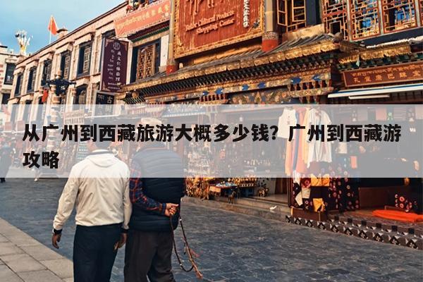 从广州到西藏旅游大概多少钱？广州到西藏游攻略