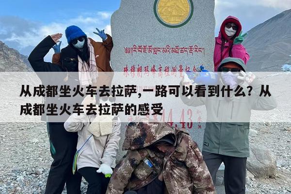 从成都坐火车去拉萨,一路可以看到什么？从成都坐火车去拉萨的感受