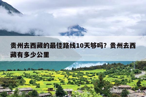 贵州去西藏的最佳路线10天够吗？贵州去西藏有多少公里