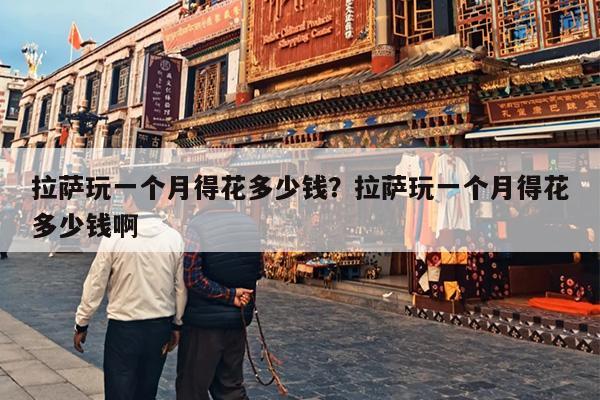 拉萨玩一个月得花多少钱？拉萨玩一个月得花多少钱啊