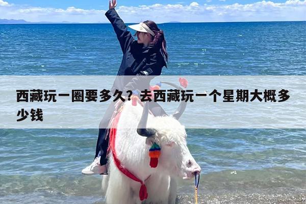 西藏玩一圈要多久？去西藏玩一个星期大概多少钱