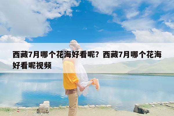 西藏7月哪个花海好看呢？西藏7月哪个花海好看呢视频