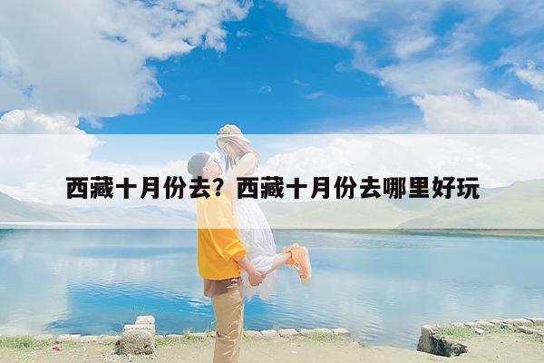 西藏十月份去？西藏十月份去哪里好玩