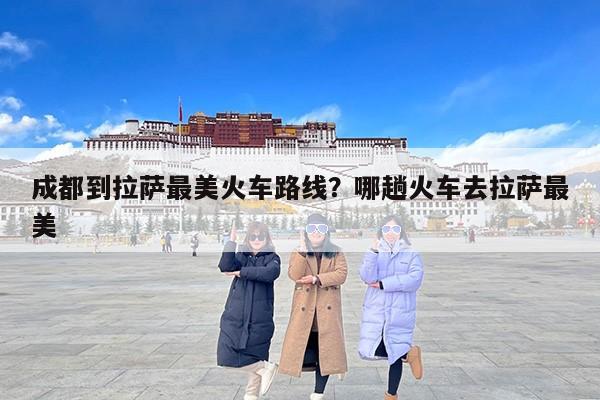 成都到拉萨最美火车路线？哪趟火车去拉萨最美