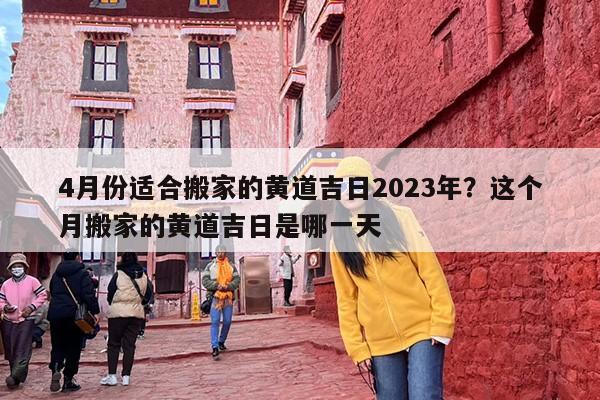 4月份适合搬家的黄道吉日2023年？这个月搬家的黄道吉日是哪一天