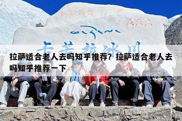 拉萨适合老人去吗知乎推荐？拉萨适合老人去吗知乎推荐一下