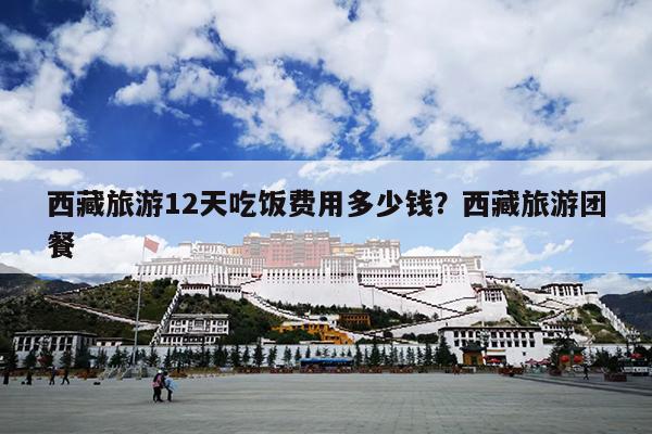 西藏旅游12天吃饭费用多少钱？西藏旅游团餐